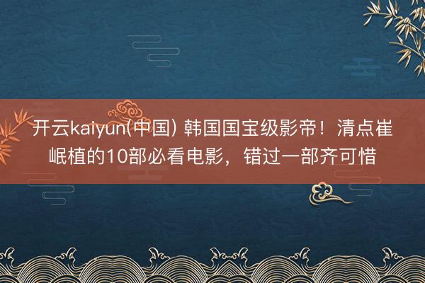开云kaiyun(中国) 韩国国宝级影帝！清点崔岷植的10部必看电影，错过一部齐可惜