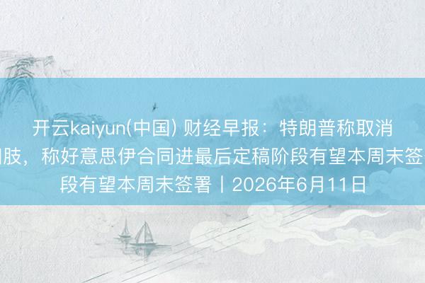 开云kaiyun(中国) 财经早报：特朗普称取消原定对伊朗的打击四肢，称好意思伊合同进最后定稿阶段有望本周末签署丨2026年6月11日
