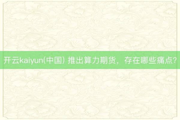 开云kaiyun(中国) 推出算力期货，存在哪些痛点？