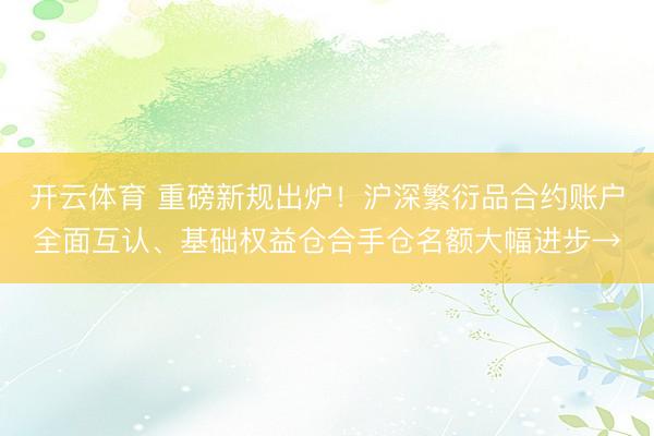 开云体育 重磅新规出炉!沪深繁衍品合约账户全面互认、基础权益仓合手仓名额大幅进步→