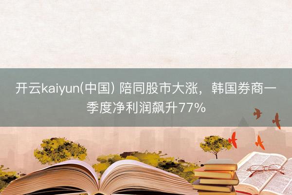 开云kaiyun(中国) 陪同股市大涨，韩国券商一季度净利润飙升77%