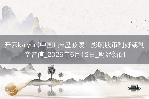 开云kaiyun(中国) 操盘必读：影响股市利好或利空音信_2026年6月12日_财经新闻
