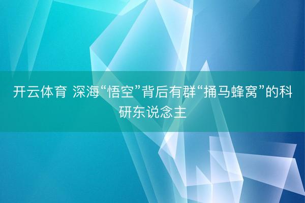 开云体育 深海“悟空”背后有群“捅马蜂窝”的科研东说念主
