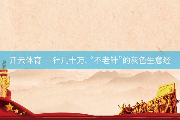 开云体育 一针几十万， “不老针”的灰色生意经
