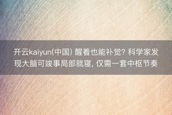 开云kaiyun(中国) 醒着也能补觉? 科学家发现大脑可竣事局部就寝， 仅需一套中枢节奏