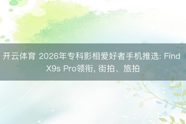开云体育 2026年专科影相爱好者手机推选: Find X9s Pro领衔, 街拍、旅拍