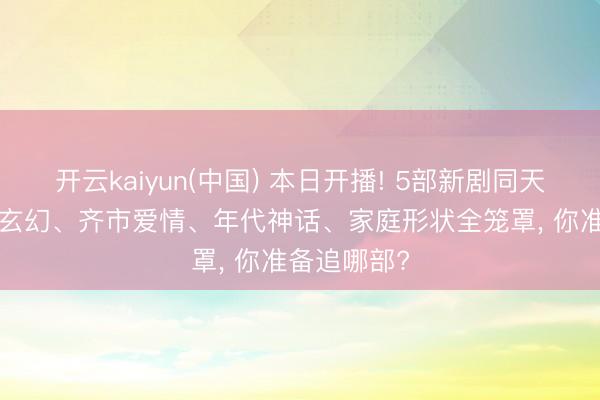 开云kaiyun(中国) 本日开播! 5部新剧同天上线， 古装玄幻、齐市爱情、年代神话、家庭形状全笼罩， 你准备追哪部?