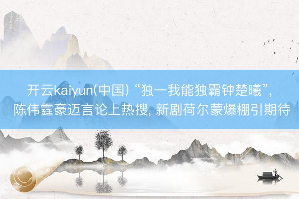 开云kaiyun(中国) “独一我能独霸钟楚曦”， 陈伟霆豪迈言论上热搜， 新剧荷尔蒙爆棚引期待