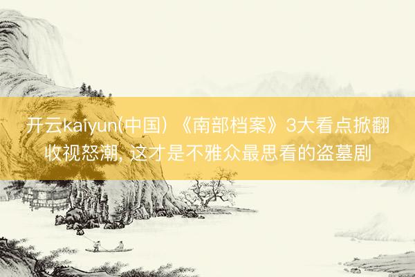开云kaiyun(中国) 《南部档案》3大看点掀翻收视怒潮， 这才是不雅众最思看的盗墓剧