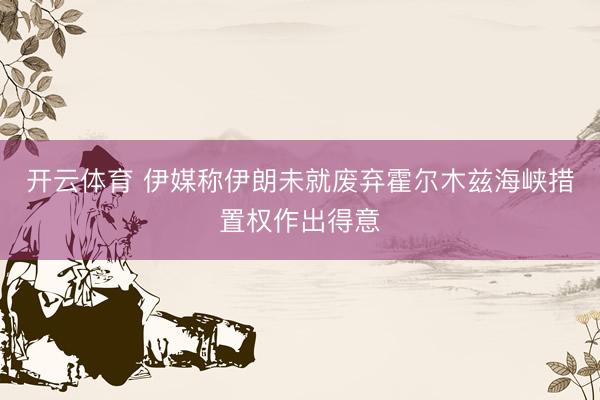 开云体育 伊媒称伊朗未就废弃霍尔木兹海峡措置权作出得意
