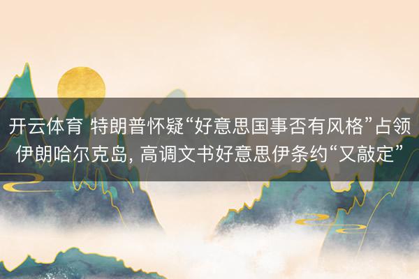 开云体育 特朗普怀疑“好意思国事否有风格”占领伊朗哈尔克岛， 高调文书好意思伊条约“又敲定”