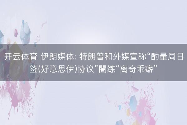 开云体育 伊朗媒体: 特朗普和外媒宣称“酌量周日签(好意思伊)协议”闇练“离奇乖癖”
