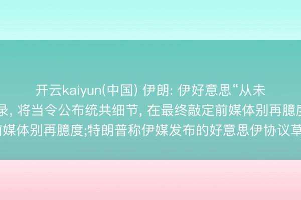 开云kaiyun(中国) 伊朗: 伊好意思“从未如斯接近实现”眷注备忘录， 将当令公布统共细节， 在最终敲定前媒体别再臆度;特朗普称伊媒发布的好意思伊协议草案与事实不符