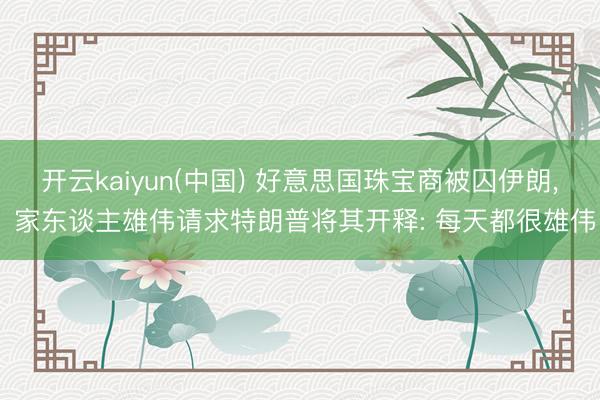 开云kaiyun(中国) 好意思国珠宝商被囚伊朗， 家东谈主雄伟请求特朗普将其开释: 每天都很雄伟