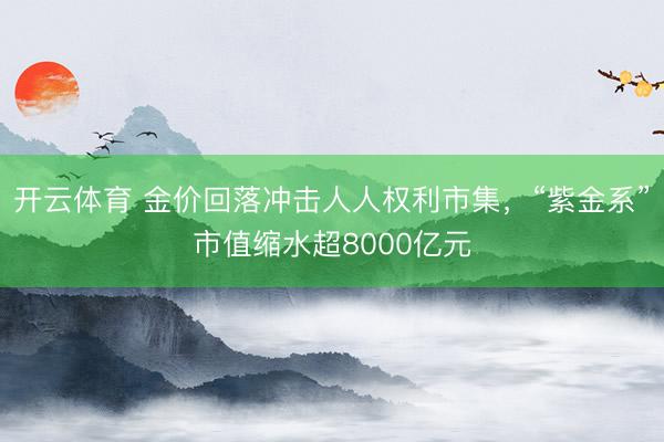 开云体育 金价回落冲击人人权利市集，“紫金系”市值缩水超8000亿元