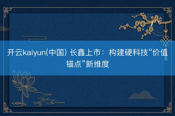 开云kaiyun(中国) 长鑫上市：构建硬科技“价值锚点”新维度