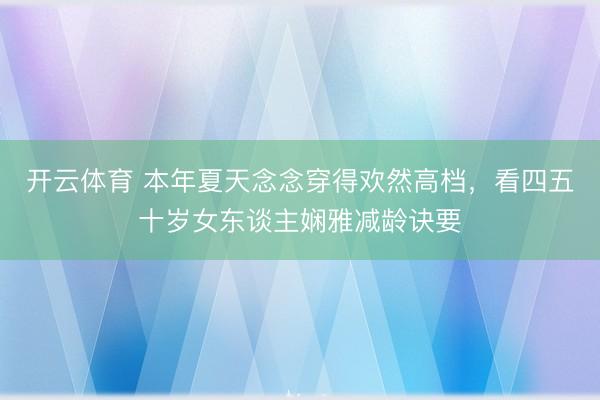 开云体育 本年夏天念念穿得欢然高档，看四五十岁女东谈主娴雅减龄诀要