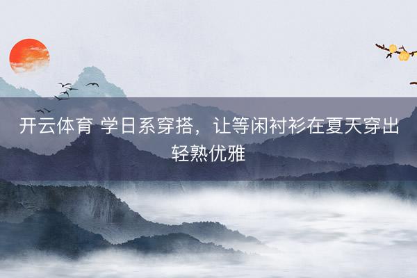 开云体育 学日系穿搭，让等闲衬衫在夏天穿出轻熟优雅