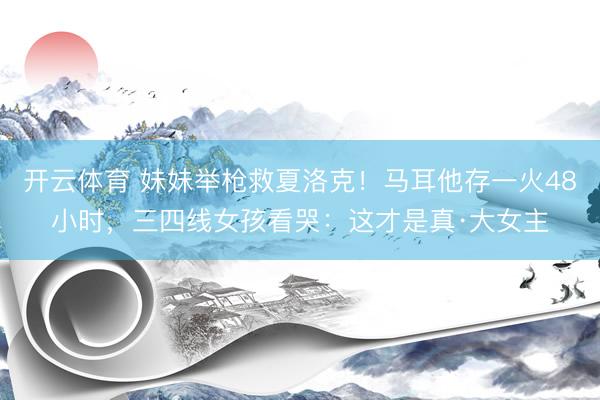 开云体育 妹妹举枪救夏洛克！马耳他存一火48小时，三四线女孩看哭：这才是真·大女主
