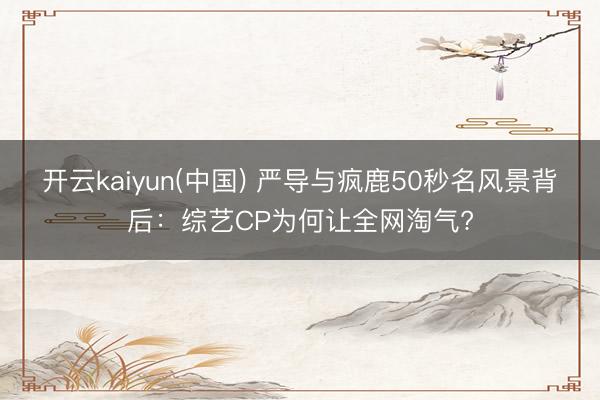 开云kaiyun(中国) 严导与疯鹿50秒名风景背后：综艺CP为何让全网淘气?