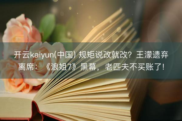 开云kaiyun(中国) 规矩说改就改？王濛遗弃离席：《浪姐7》黑幕，老匹夫不买账了!