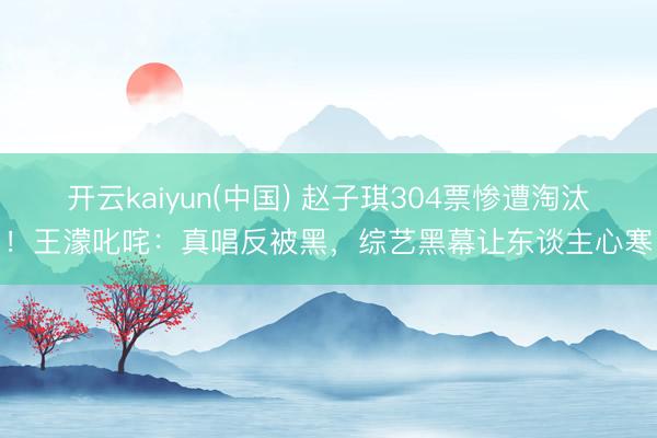 开云kaiyun(中国) 赵子琪304票惨遭淘汰！王濛叱咤：真唱反被黑，综艺黑幕让东谈主心寒