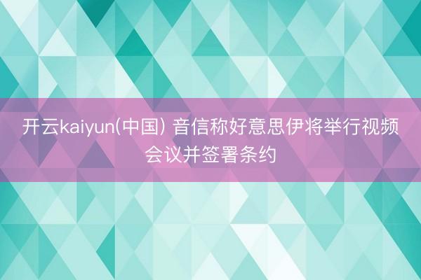 开云kaiyun(中国) 音信称好意思伊将举行视频会议并签署条约