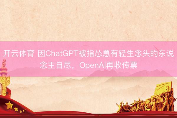 开云体育 因ChatGPT被指怂恿有轻生念头的东说念主自尽，OpenAI再收传票