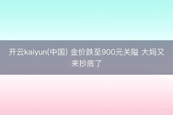 开云kaiyun(中国) 金价跌至900元关隘 大妈又来抄底了