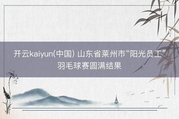 开云kaiyun(中国) 山东省莱州市“阳光员工”羽毛球赛圆满结果