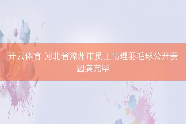 开云体育 河北省滦州市员工情理羽毛球公开赛圆满完毕