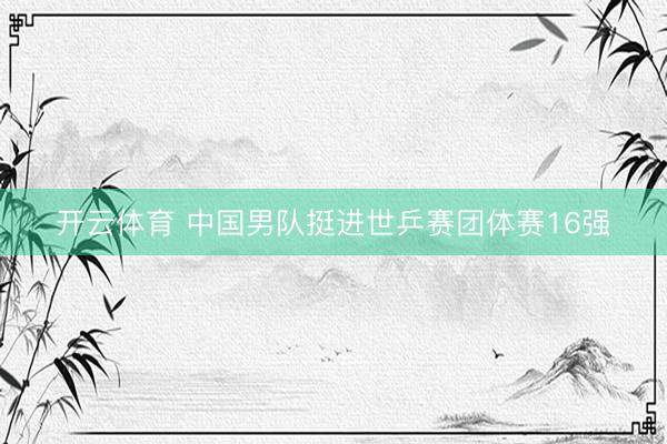 开云体育 中国男队挺进世乒赛团体赛16强