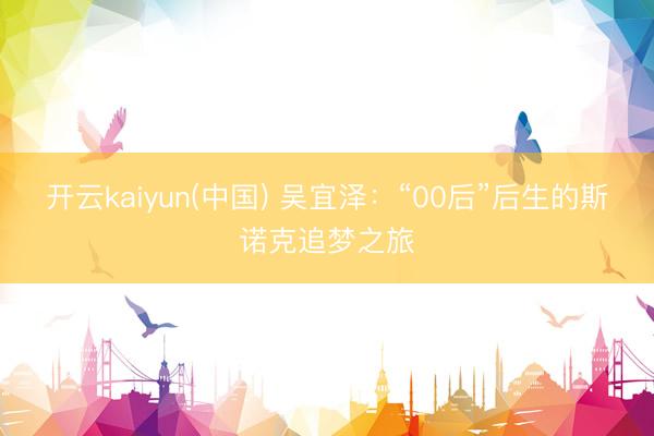 开云kaiyun(中国) 吴宜泽：“00后”后生的斯诺克追梦之旅