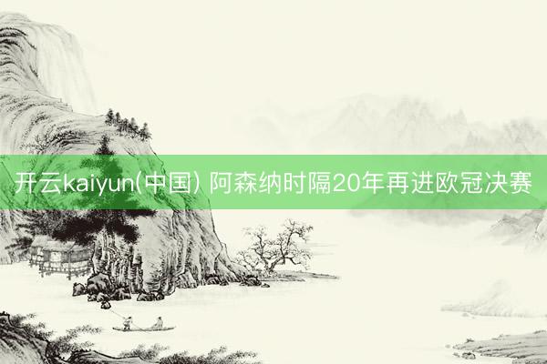 开云kaiyun(中国) 阿森纳时隔20年再进欧冠决赛