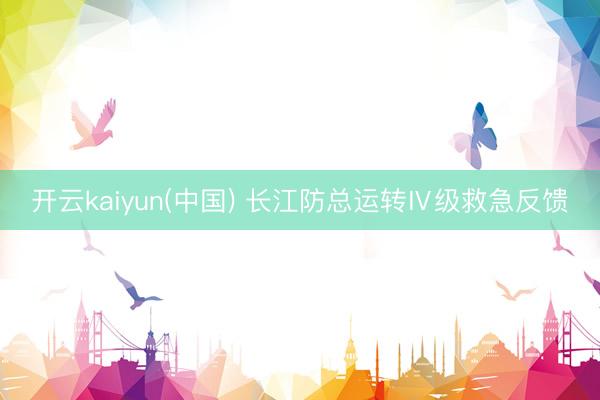 开云kaiyun(中国) 长江防总运转Ⅳ级救急反馈