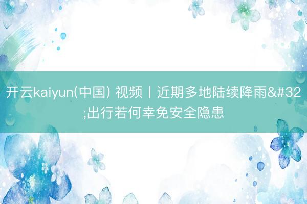 开云kaiyun(中国) 视频丨近期多地陆续降雨 出行若何幸免安全隐患