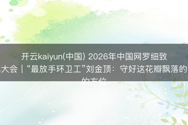开云kaiyun(中国) 2026年中国网罗细致无比大会｜“最放手环卫工”刘金顶：守好这花瓣飘落的方位