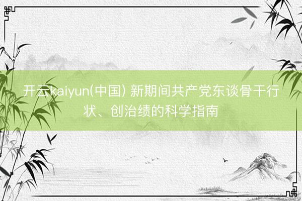 开云kaiyun(中国) 新期间共产党东谈骨干行状、创治绩的科学指南