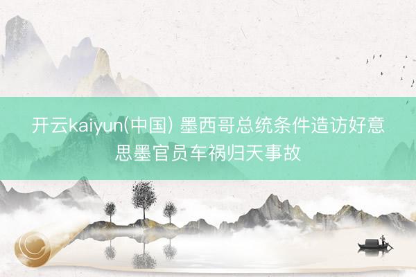 开云kaiyun(中国) 墨西哥总统条件造访好意思墨官员车祸归天事故