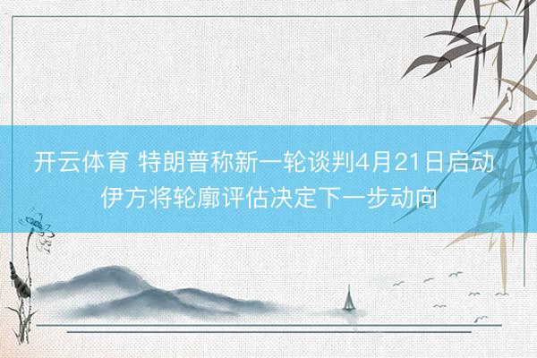 开云体育 特朗普称新一轮谈判4月21日启动 伊方将轮廓评估决定下一步动向
