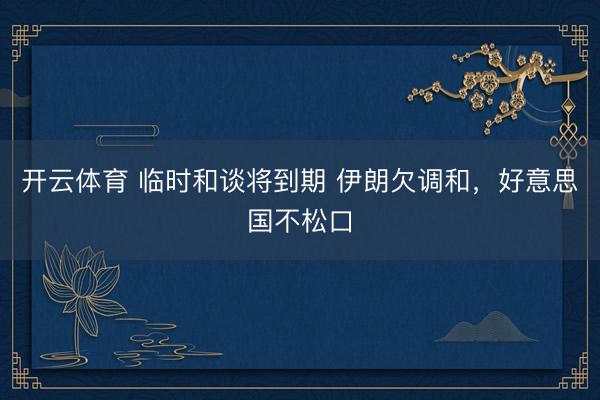 开云体育 临时和谈将到期 伊朗欠调和，好意思国不松口