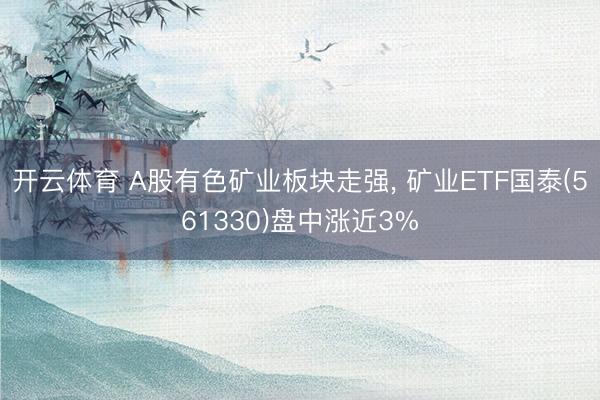 开云体育 A股有色矿业板块走强， 矿业ETF国泰(561330)盘中涨近3%