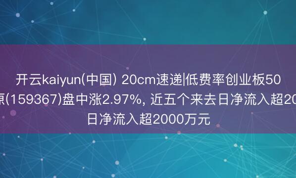 开云kaiyun(中国) 20cm速递|低费率创业板50ETF中原(159367)盘中涨2.97%， 近五个来去日净流入超2000万元