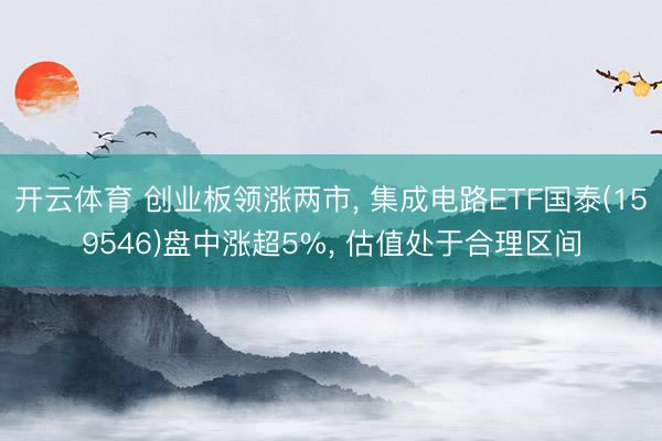 开云体育 创业板领涨两市， 集成电路ETF国泰(159546)盘中涨超5%， 估值处于合理区间