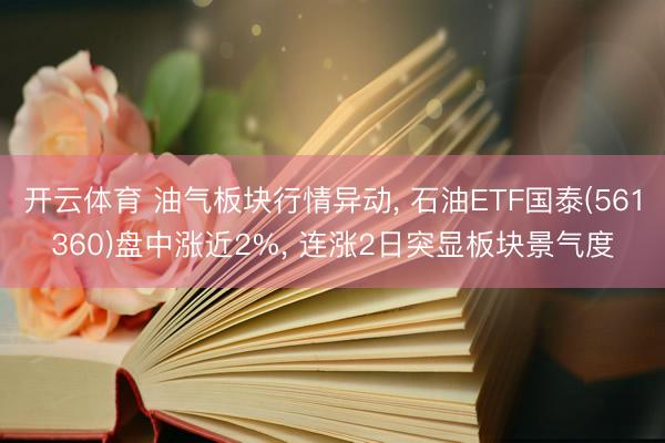 开云体育 油气板块行情异动， 石油ETF国泰(561360)盘中涨近2%， 连涨2日突显板块景气度
