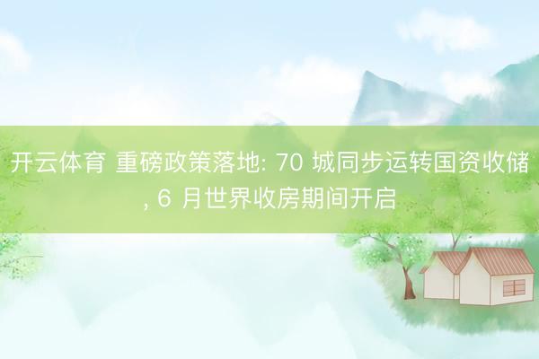 开云体育 重磅政策落地: 70 城同步运转国资收储， 6 月世界收房期间开启