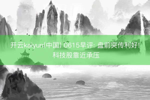 开云kaiyun(中国) 0615早评: 盘前突传利好! 科技股靠近承压