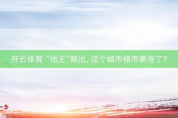 开云体育 “地王”频出， 这个城市楼市要涨了?