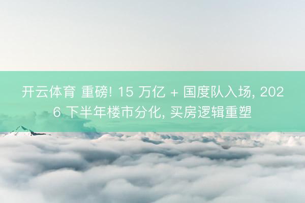 开云体育 重磅! 15 万亿 + 国度队入场， 2026 下半年楼市分化， 买房逻辑重塑