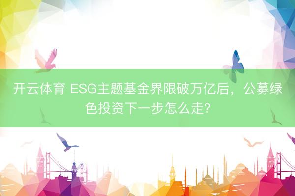开云体育 ESG主题基金界限破万亿后，公募绿色投资下一步怎么走？